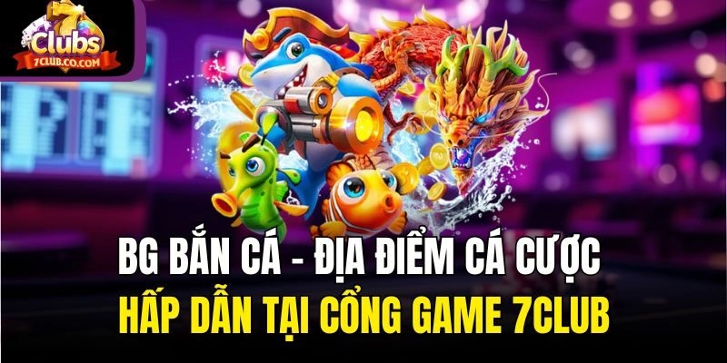 BG Bắn Cá - Địa Điểm Cá Cược Hấp Dẫn Tại Cổng Game 7club