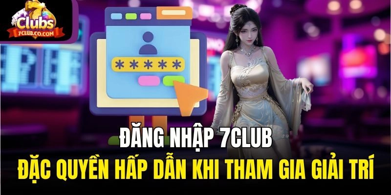 Đăng Nhập 7club: Đặc Quyền Hấp Dẫn Khi Tham Gia Giải Trí