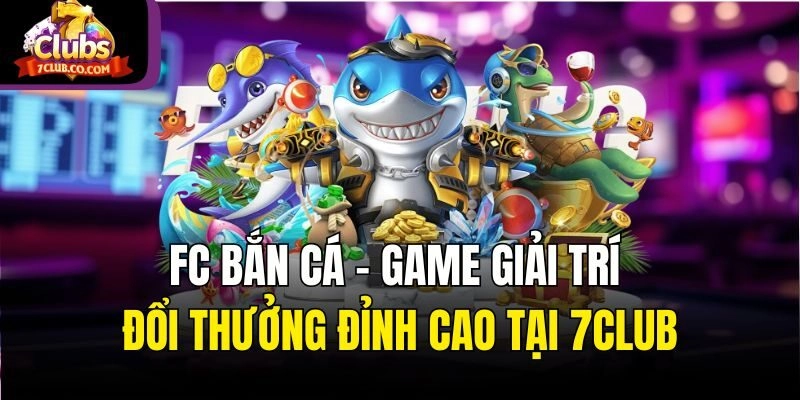 Fc Bắn Cá – Game Giải Trí Đổi Thưởng Đỉnh Cao Tại 7club