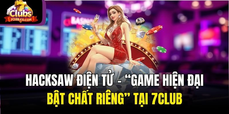 Hacksaw Điện Tử – “Game Hiện Đại, Bật Chất Riêng” Tại 7club