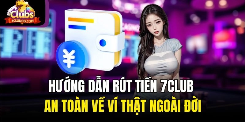 Hướng Dẫn Rút Tiền 7club An Toàn Về Ví Thật Ngoài Đời
