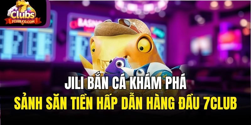 Jili Bắn Cá - Khám Phá Sảnh Săn Tiền Hấp Dẫn Hàng Đầu 7club 