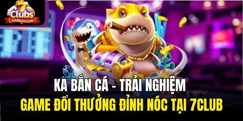 Ka Bắn Cá - Trải Nghiệm Game Đổi Thưởng Đỉnh Nóc Tại 7club