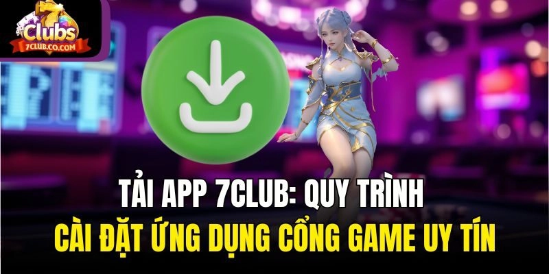 Tải App 7club: Quy Trình Cài Đặt Ứng Dụng Cổng Game Uy Tín